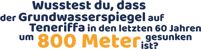 Wusstest du, dass ider Grundwasserspiegel auf Teneriffa in den letzten 60 Jahren um 800 Meter gesunken ist?